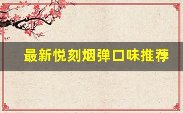 最新悦刻烟弹口味推荐：挑选最适合你的那一款