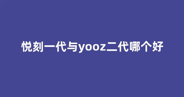 悦刻一代与yooz二代哪个好(yooz2代和悦刻一代) 悦刻一代与yooz二代哪个好(yooz2代和悦刻一代)