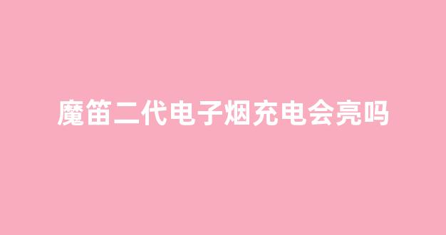 魔笛二代电子烟充电会亮吗(魔笛二代电子烟充电会亮吗) 魔笛二代电子烟充电会亮吗(魔笛二代电子烟充电会亮吗)
