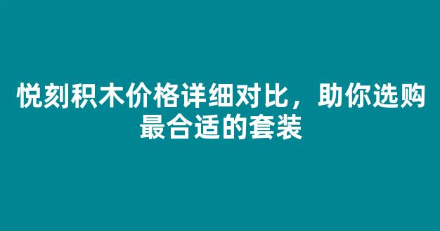 悦刻积木价格详细对比，助你选购最合适的套装