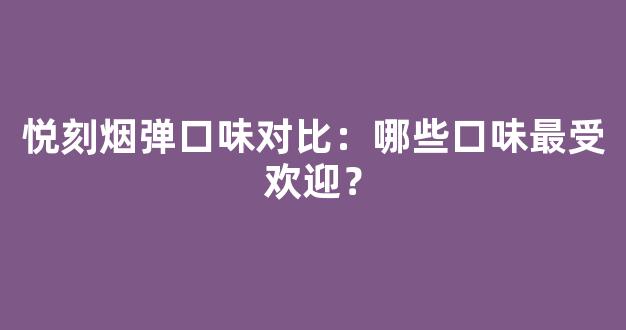 悦刻烟弹口味对比：哪些口味最受欢迎？