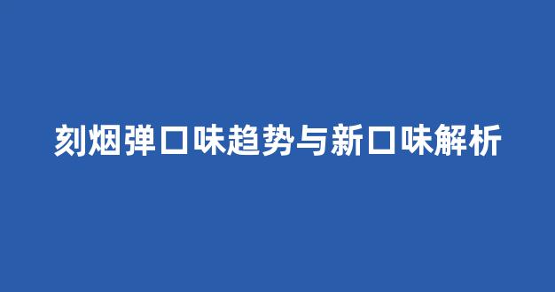 刻烟弹口味趋势与新口味解析