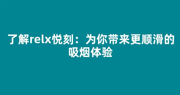 了解relx悦刻：为你带来更顺滑的吸烟体验